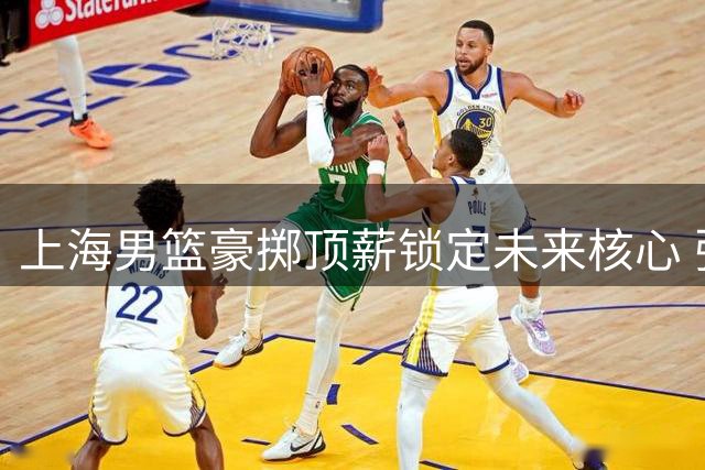 上海男篮豪掷顶薪锁定未来核心 张镇麟领衔双子星续约助力王朝建设