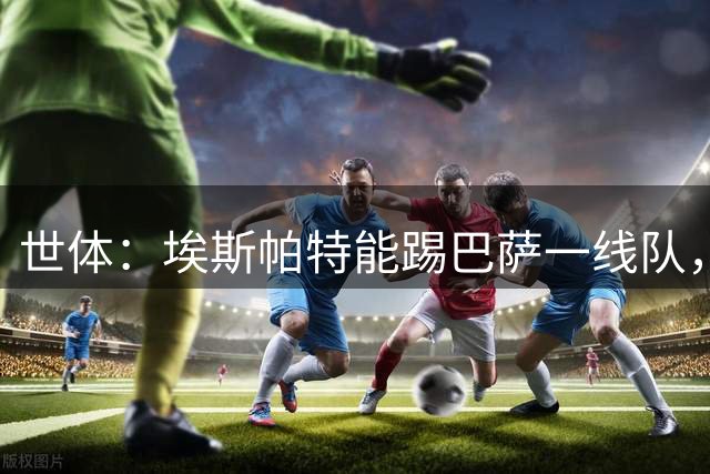 世体：埃斯帕特能踢巴萨一线队，他是接替卡萨多的人选