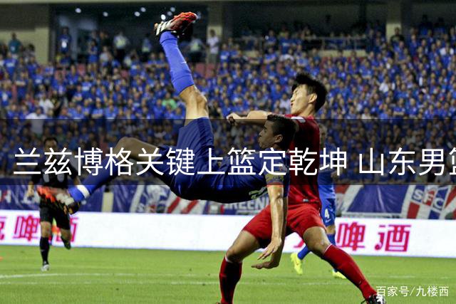 兰兹博格关键上篮定乾坤 山东男篮力克广州终结三连败