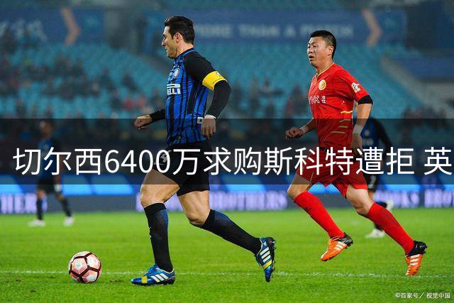 切尔西6400万求购斯科特遭拒 英格兰新星倾向加盟蓝军
