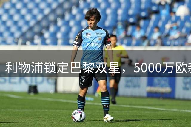利物浦锁定巴黎双星，5000万欧新星姆巴耶或成关键引援