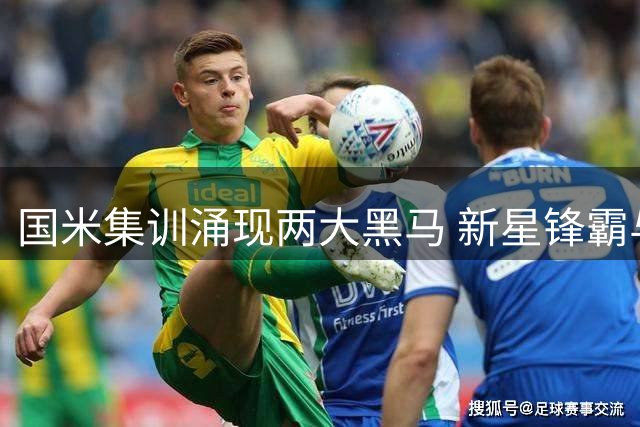 国米集训涌现两大黑马 新星锋霸与低价铁腰惊艳教练组