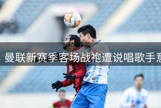 曼联新赛季客场战袍遭说唱歌手意外曝光 复古蓝调设计引热议