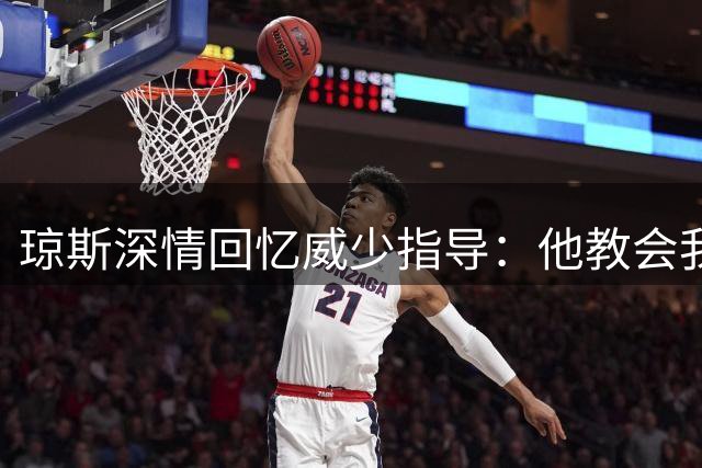 琼斯深情回忆威少指导：他教会我篮球与人生的真谛