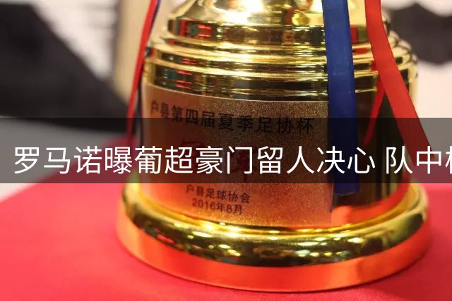 罗马诺曝葡超豪门留人决心 队中核心标价八千万