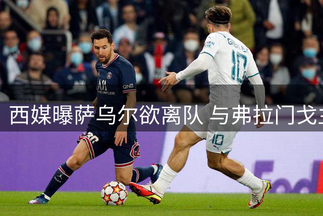 西媒曝萨乌尔欲离队 与弗拉门戈主帅矛盾公开化