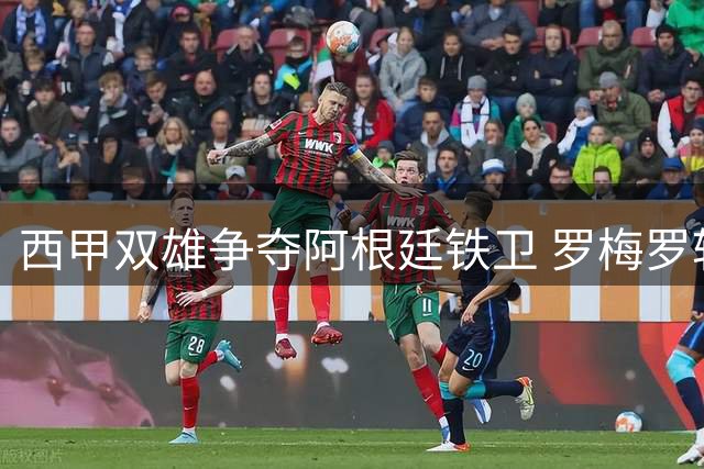 西甲双雄争夺阿根廷铁卫 罗梅罗转会陷两难僵局