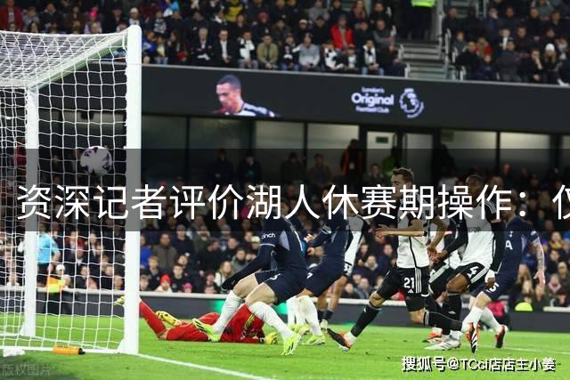 资深记者评价湖人休赛期操作：仅凯斯勒签约值得肯定