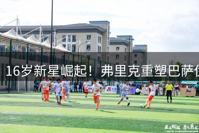 16岁新星崛起！弗里克重塑巴萨伪九号战术