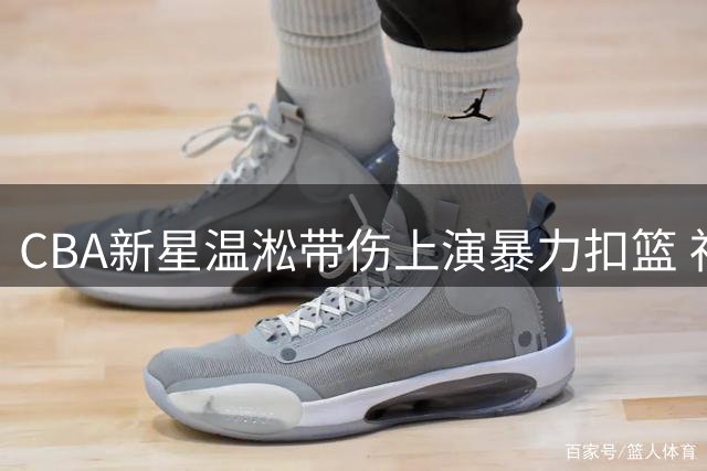 CBA新星温淞带伤上演暴力扣篮 社交媒体发文"残血"引热议